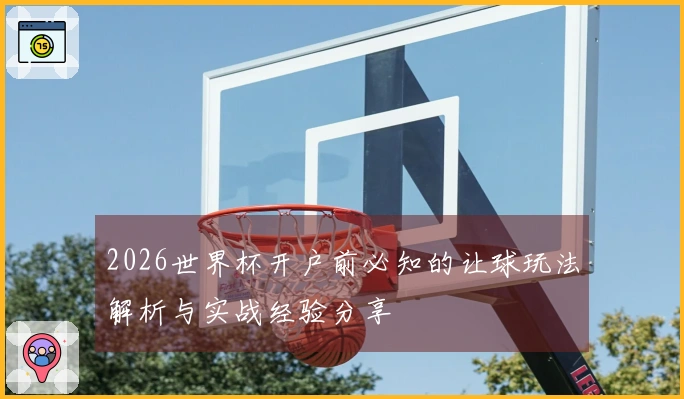 2026世界杯开户前必知的让球玩法解析与实战经验分享