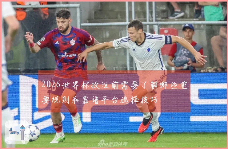 2026世界杯投注前需要了解哪些重要规则和靠谱平台选择技巧