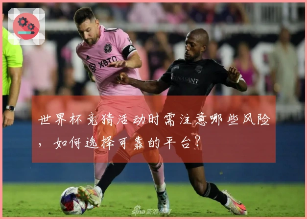 世界杯竞猜活动时需注意哪些风险，如何选择可靠的平台？