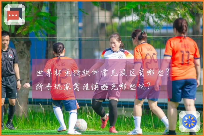 世界杯竞猜软件常见误区有哪些？新手玩家需谨慎避免哪些坑？
