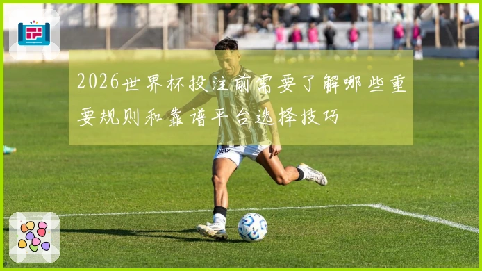 2026世界杯投注前需要了解哪些重要规则和靠谱平台选择技巧