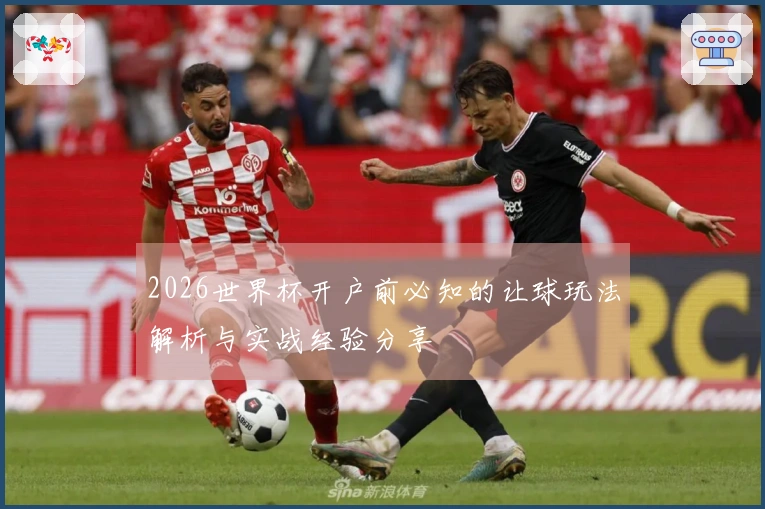 2026世界杯开户前必知的让球玩法解析与实战经验分享