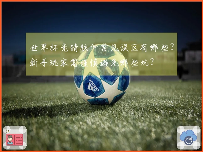 世界杯竞猜软件常见误区有哪些？新手玩家需谨慎避免哪些坑？