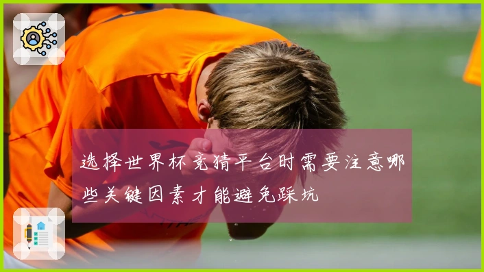 选择世界杯竞猜平台时需要注意哪些关键因素才能避免踩坑